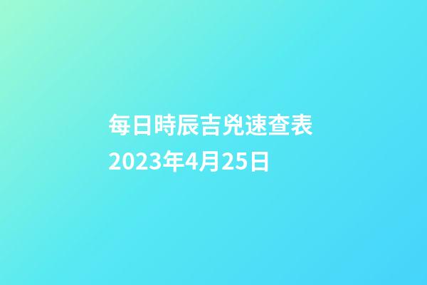 每日時辰吉兇速查表 2023年4月25日